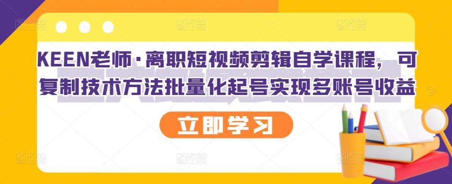 KEEN老师·离职短视频剪辑自学课程，可复制技术方法批量化起号实现多账号收益 - 趣酷猫