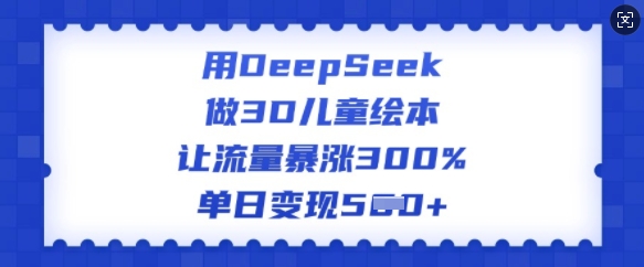 用DeepSeek做3D儿童绘本，让流量暴涨300%，单日变现多张 - 趣酷猫