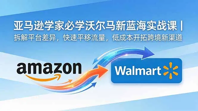 亚马逊卖家必学沃尔玛新蓝海实战课|拆解平台差异,快速平移流量,低成本开拓跨境新渠道_趣客盟