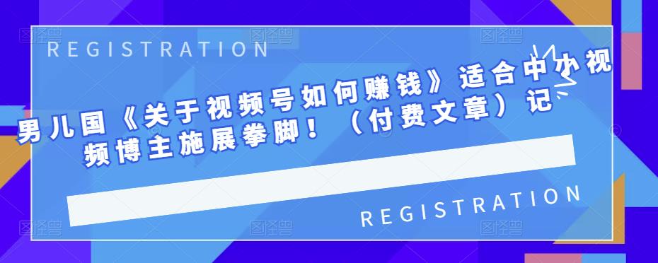 男儿国《关于视频号如何赚钱》适合中小视频博主施展拳脚！（付费文章） - 趣酷猫