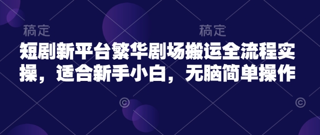 短剧新平台繁华剧场搬运全流程实操，适合新手小白，无脑简单操作 - 趣酷猫