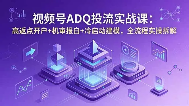 视频号ADQ投流实战课:高返点开户+机审报白+冷启动建模,全流程实操拆解_趣客盟