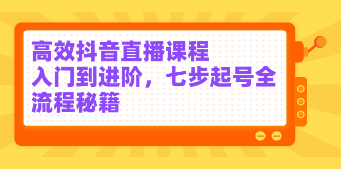 高效抖音直播课程，入门到进阶，七步起号全流程秘籍 - 趣酷猫