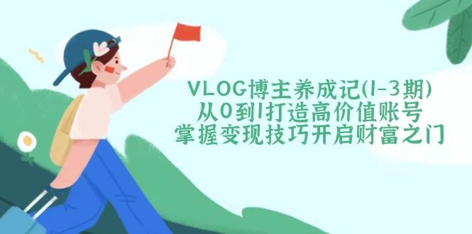 VLOG博主养成记(1-3期)从0到1打造高价值账号，掌握变现技巧开启财富之门 - 趣酷猫