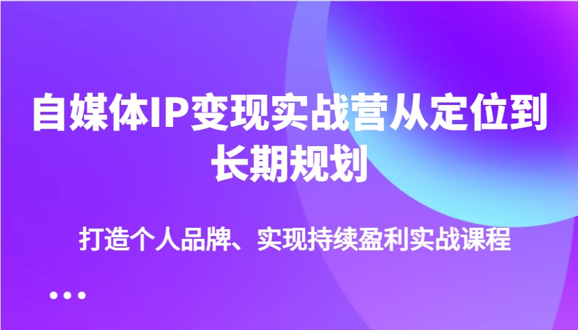 自媒体IP变现实战营从定位到长期规划，打造个人品牌、实现持续盈利实战课程 - 趣酷猫