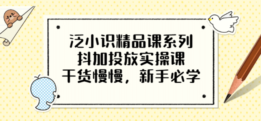 泛小识精品课系列：抖加投放实操课，干货慢慢，新手必学（12节视频课） - 趣酷猫