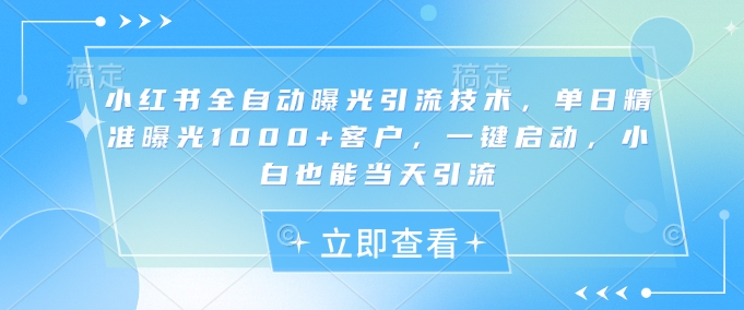 小红书全自动曝光引流技术，单日精准曝光1000+客户，一键启动，小白也能当天引流【揭秘】 - 趣酷猫