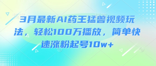 3月最新AI药王猛兽视频玩法，轻松100W播放，简单快速涨粉起号10w+ - 趣酷猫