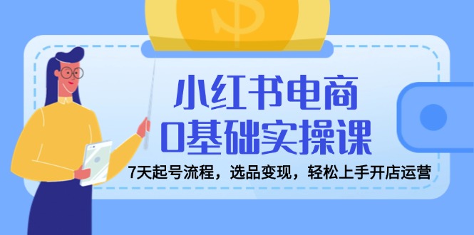 小红书电商0基础实操课，7天起号流程，选品变现，轻松上手开店运营 - 趣酷猫