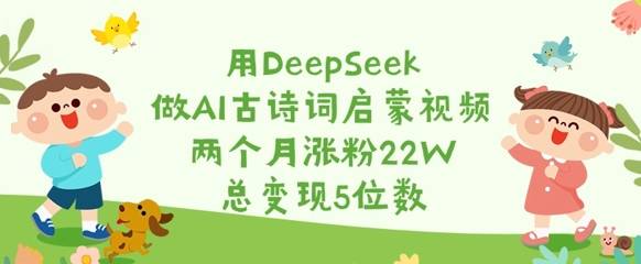 用DeepSeek做AI古诗词启蒙视频，两个月涨粉22W，总变现5位数 - 趣酷猫