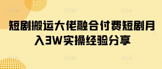 短剧搬运大佬融合付费短剧月入3W实操经验分享 - 趣酷猫