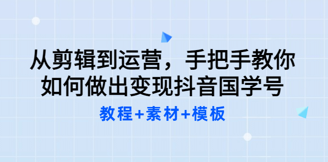 从剪辑到运营，手把手教你如何做出变现抖音国学号（教程+素材+模板 - 趣酷猫