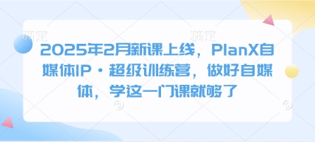 2025年2月新课上线，PlanX自媒体IP·超级训练营，做好自媒体，学这一门课就够了 - 趣酷猫