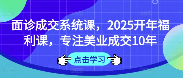 面诊成交系统课，2025开年福利课，专注美业成交10年 - 趣酷猫