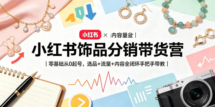 小红书饰品分销带货营|零基础从0起号,选品+流量+内容全闭环手把手带教(更新0527)_趣客盟