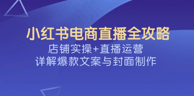 小红书电商直播全攻略，店铺实操+直播运营，详解爆款文案与封面制作 - 趣酷猫