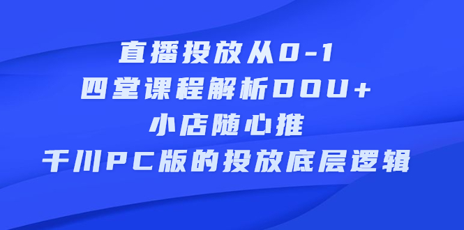 直播投放从0-1，四堂课程解析DOU+、小店随心推、千川PC版的投放底层逻辑 - 趣酷猫