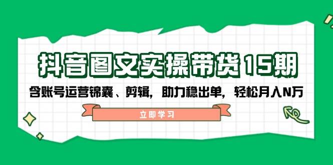 抖音图文带货实操第15期：账号运营锦囊、剪辑，助力稳出单，轻松月入N万 - 趣酷猫