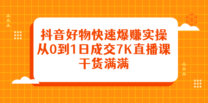 抖音好物快速爆赚实操，从0到1日成交7K直播课，干货满满 - 趣酷猫