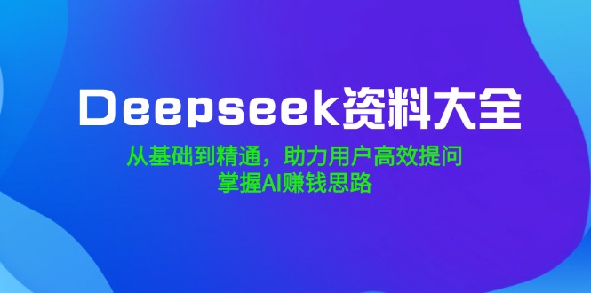 Deepseek资料大全，从基础到精通，助力用户高效提问，掌握AI赚钱思路 - 趣酷猫