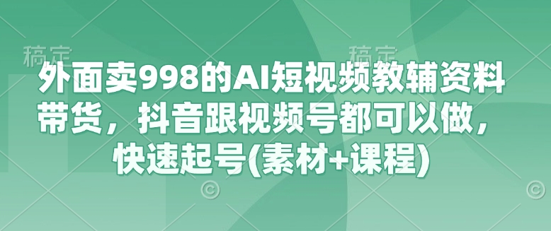 外面卖998的AI短视频教辅资料带货，抖音跟视频号都可以做，快速起号(素材+课程) - 趣酷猫